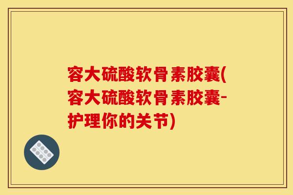 容大硫酸软骨素胶囊(容大硫酸软骨素胶囊-护理你的关节)
