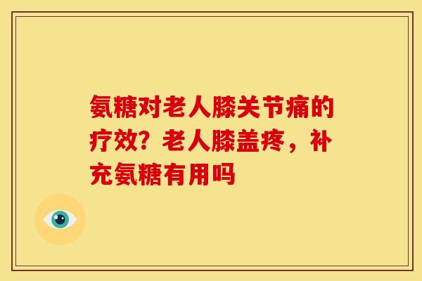 氨糖对老人膝关节痛的疗效？老人膝盖疼，补充氨糖有用吗
