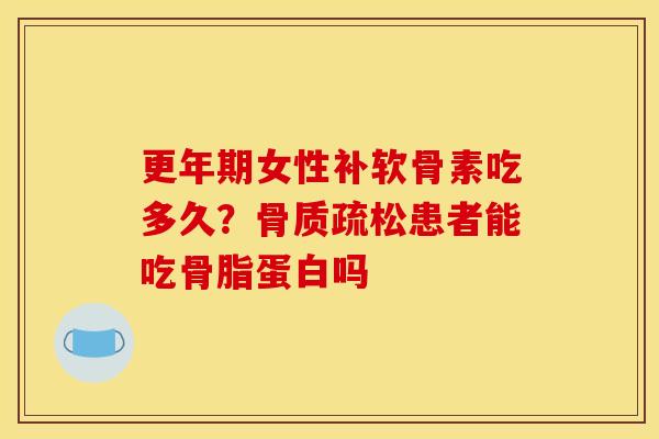 更年期女性补软骨素吃多久？骨质疏松患者能吃骨脂蛋白吗