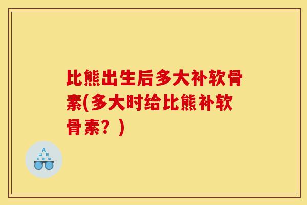 比熊出生后多大补软骨素(多大时给比熊补软骨素？)