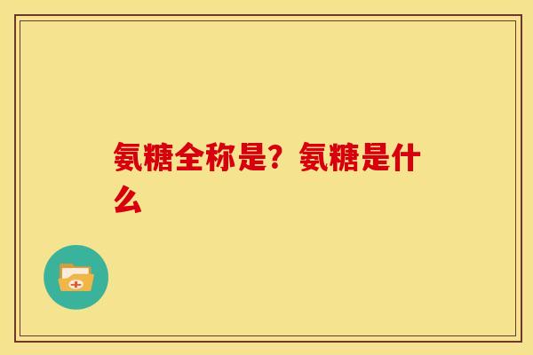 氨糖全称是？氨糖是什么