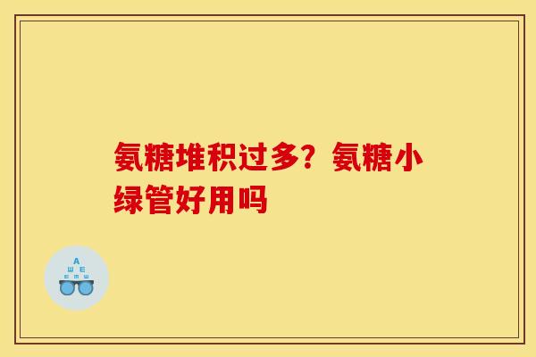 氨糖堆积过多？氨糖小绿管好用吗