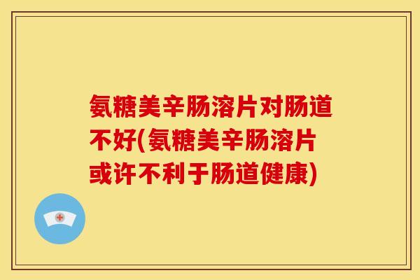 氨糖美辛肠溶片对肠道不好(氨糖美辛肠溶片或许不利于肠道健康)