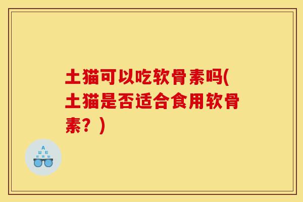 土猫可以吃软骨素吗(土猫是否适合食用软骨素？)