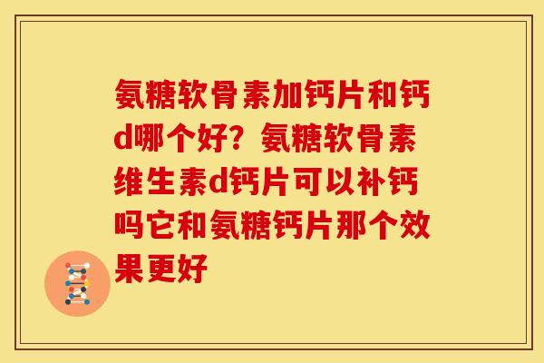 氨糖软骨素加钙片和钙d哪个好？氨糖软骨素维生素d钙片可以补钙吗它和氨糖钙片那个效果更好