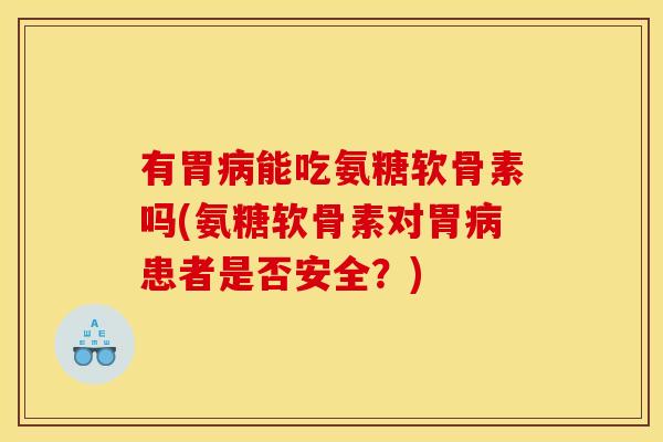 有胃病能吃氨糖软骨素吗(氨糖软骨素对胃病患者是否安全？)