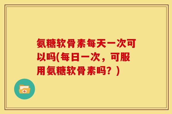 氨糖软骨素每天一次可以吗(每日一次，可服用氨糖软骨素吗？)