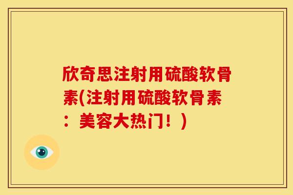 欣奇思注射用硫酸软骨素(注射用硫酸软骨素：美容大热门！)