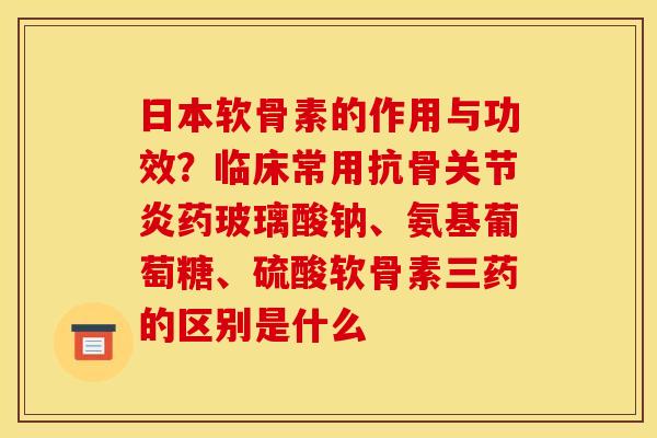 日本软骨素的作用与功效？临床常用抗骨关节炎药玻璃酸钠、氨基葡萄糖、硫酸软骨素三药的区别是什么