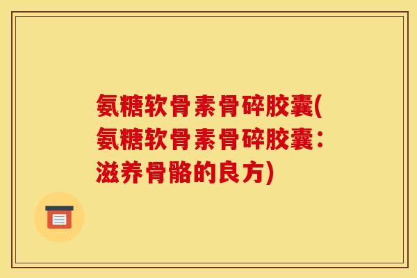 氨糖软骨素骨碎胶囊(氨糖软骨素骨碎胶囊：滋养骨骼的良方)