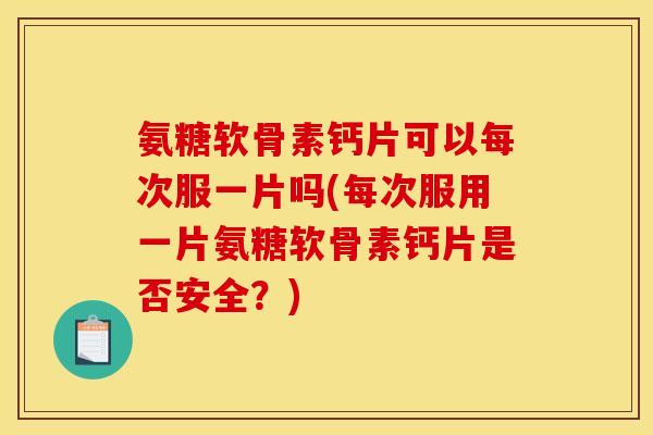 氨糖软骨素钙片可以每次服一片吗(每次服用一片氨糖软骨素钙片是否安全？)