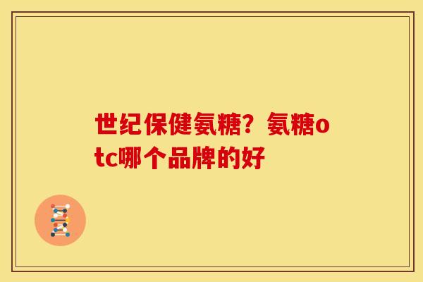 世纪保健氨糖？氨糖otc哪个品牌的好
