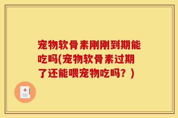 宠物软骨素刚刚到期能吃吗(宠物软骨素过期了还能喂宠物吃吗？)