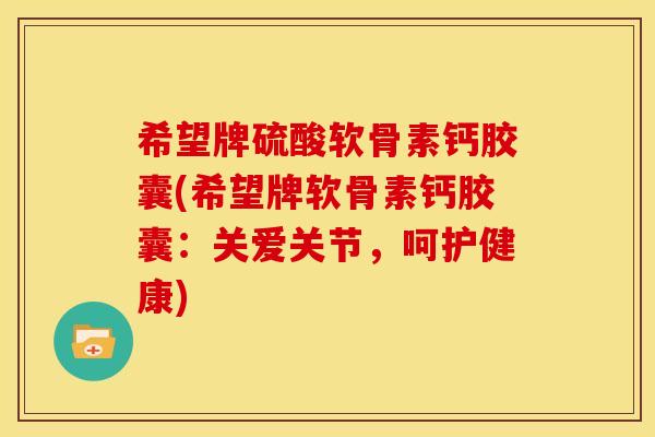 希望牌硫酸软骨素钙胶囊(希望牌软骨素钙胶囊：关爱关节，呵护健康)