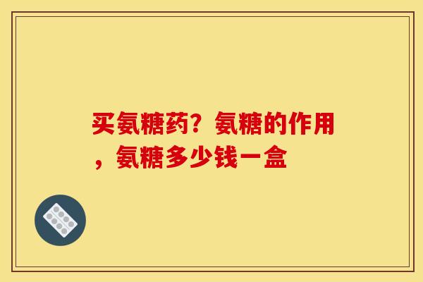 买氨糖药？氨糖的作用，氨糖多少钱一盒