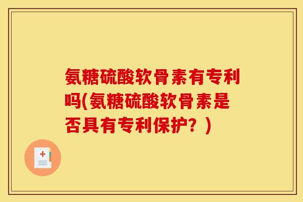 氨糖硫酸软骨素有专利吗(氨糖硫酸软骨素是否具有专利保护？)