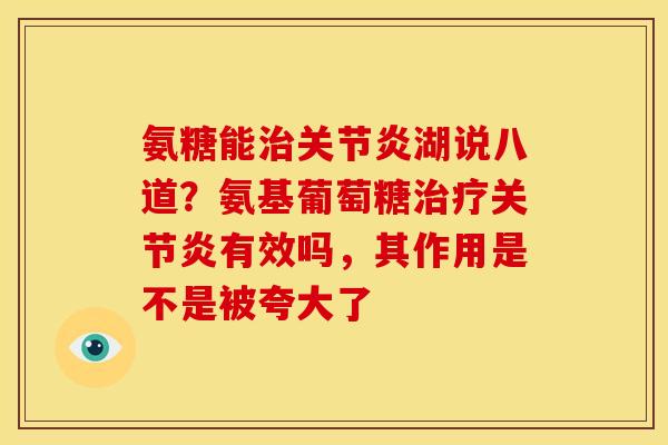 氨糖能治关节炎湖说八道？氨基葡萄糖治疗关节炎有效吗，其作用是不是被夸大了