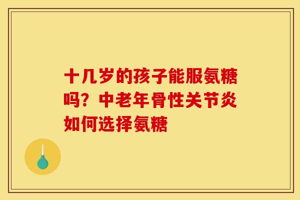 十几岁的孩子能服氨糖吗？中老年骨性关节炎如何选择氨糖