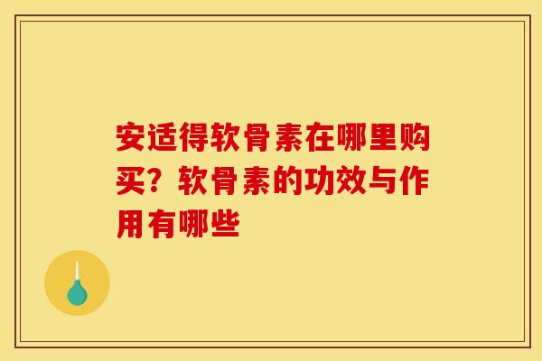 安适得软骨素在哪里购买？软骨素的功效与作用有哪些