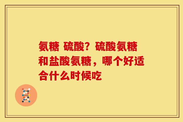 氨糖 硫酸？硫酸氨糖和盐酸氨糖，哪个好适合什么时候吃