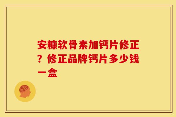 安糠软骨素加钙片修正？修正品牌钙片多少钱一盒