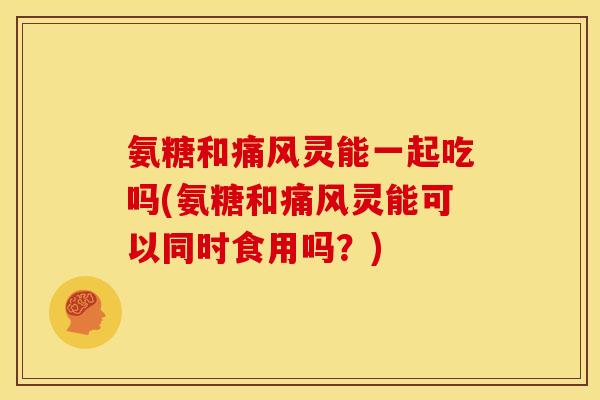 氨糖和痛风灵能一起吃吗(氨糖和痛风灵能可以同时食用吗？)