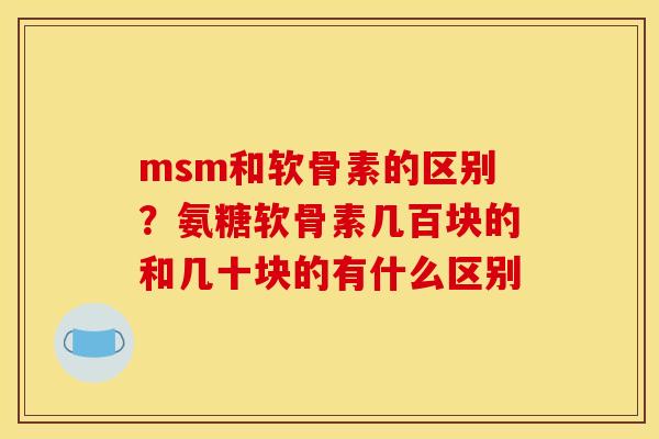 msm和软骨素的区别？氨糖软骨素几百块的和几十块的有什么区别