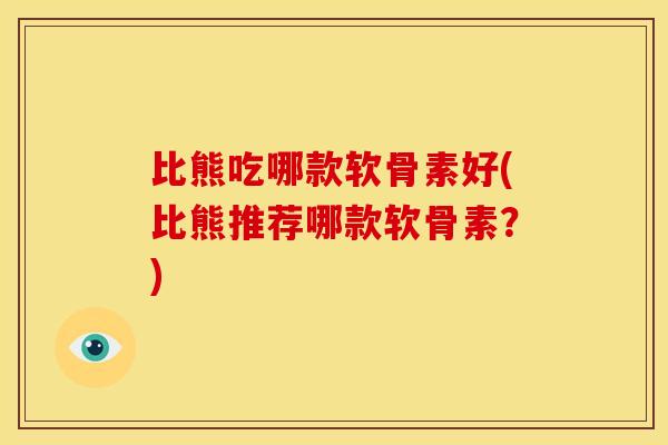 比熊吃哪款软骨素好(比熊推荐哪款软骨素？)