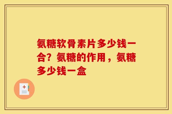 氨糖软骨素片多少钱一合？氨糖的作用，氨糖多少钱一盒