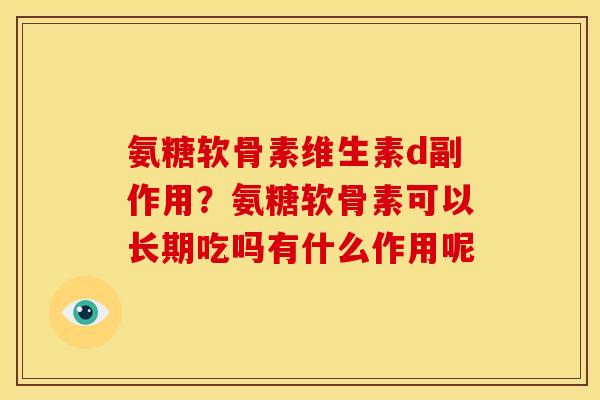 氨糖软骨素维生素d副作用？氨糖软骨素可以长期吃吗有什么作用呢