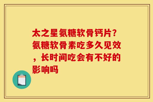 太之星氨糖软骨钙片？氨糖软骨素吃多久见效，长时间吃会有不好的影响吗