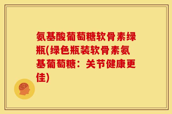 氨基酸葡萄糖软骨素绿瓶(绿色瓶装软骨素氨基葡萄糖：关节健康更佳)