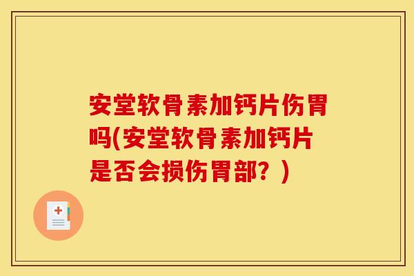安堂软骨素加钙片伤胃吗(安堂软骨素加钙片是否会损伤胃部？)