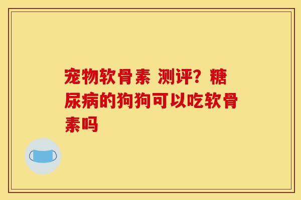 宠物软骨素 测评？糖尿病的狗狗可以吃软骨素吗