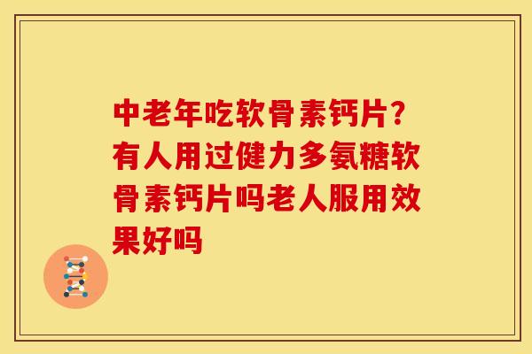 中老年吃软骨素钙片？有人用过健力多氨糖软骨素钙片吗老人服用效果好吗