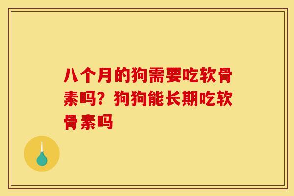 八个月的狗需要吃软骨素吗？狗狗能长期吃软骨素吗