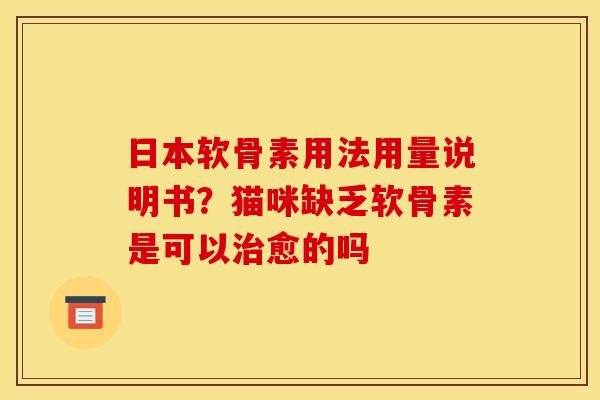 日本软骨素用法用量说明书？猫咪缺乏软骨素是可以治愈的吗