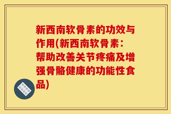 新西南软骨素的功效与作用(新西南软骨素：帮助改善关节疼痛及增强骨骼健康的功能性食品)