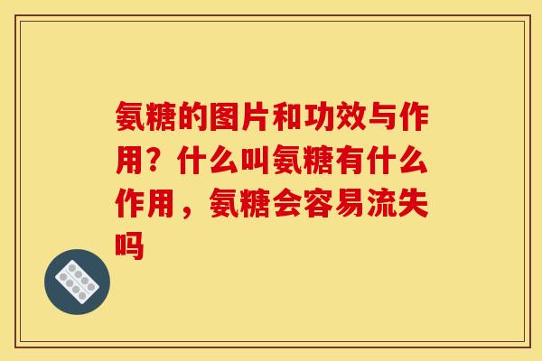 氨糖的图片和功效与作用？什么叫氨糖有什么作用，氨糖会容易流失吗