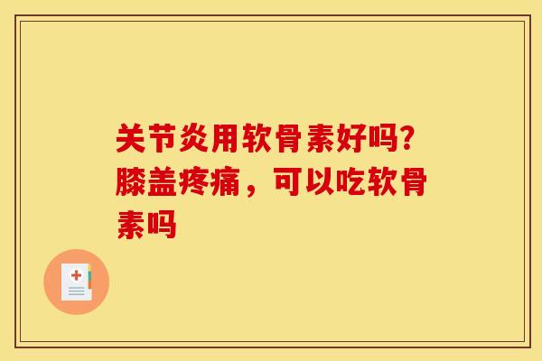 关节炎用软骨素好吗？膝盖疼痛，可以吃软骨素吗