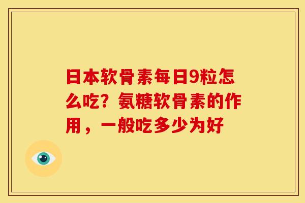 日本软骨素每日9粒怎么吃？氨糖软骨素的作用，一般吃多少为好