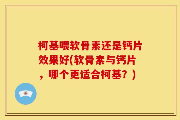 柯基喂软骨素还是钙片效果好(软骨素与钙片，哪个更适合柯基？)