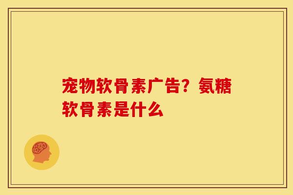 宠物软骨素广告？氨糖软骨素是什么
