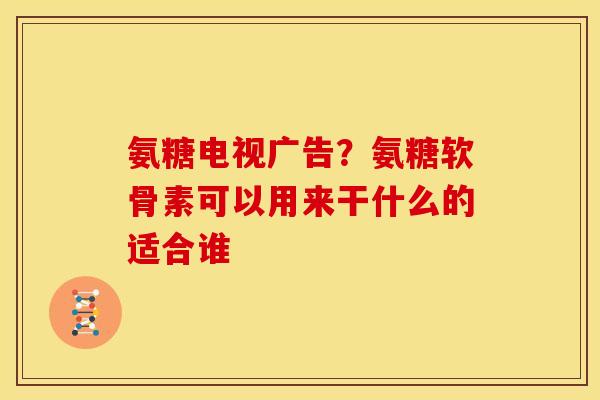 氨糖电视广告？氨糖软骨素可以用来干什么的适合谁