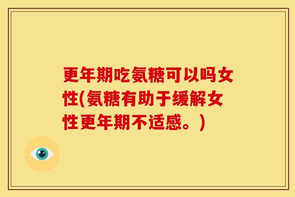 更年期吃氨糖可以吗女性(氨糖有助于缓解女性更年期不适感。)