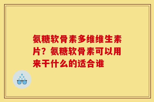 氨糖软骨素多维维生素片？氨糖软骨素可以用来干什么的适合谁