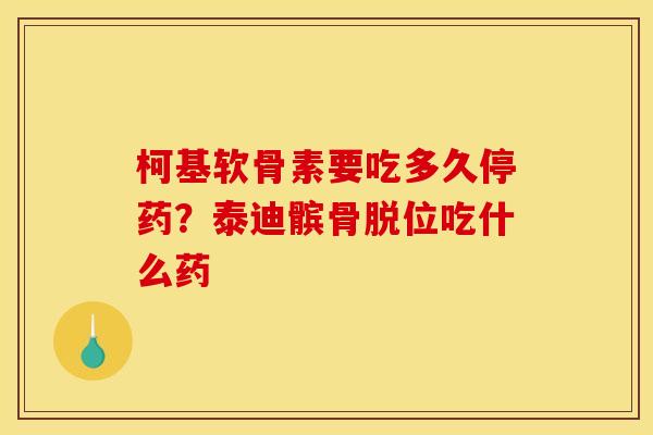 柯基软骨素要吃多久停药？泰迪髌骨脱位吃什么药