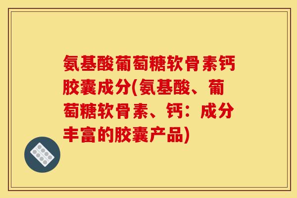 氨基酸葡萄糖软骨素钙胶囊成分(氨基酸、葡萄糖软骨素、钙：成分丰富的胶囊产品)