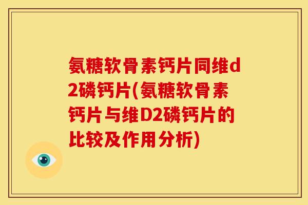 氨糖软骨素钙片同维d2磷钙片(氨糖软骨素钙片与维D2磷钙片的比较及作用分析)