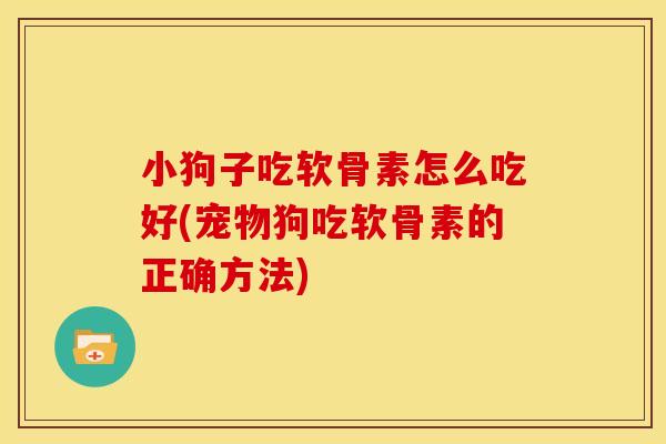 小狗子吃软骨素怎么吃好(宠物狗吃软骨素的正确方法)